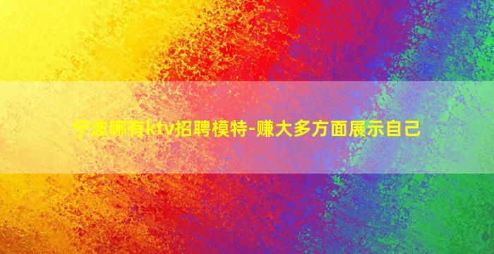 宁波哪有ktv招聘模特-赚大多方面展示自己